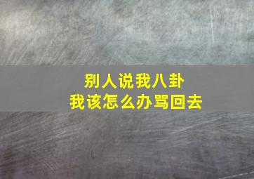 别人说我八卦 我该怎么办骂回去